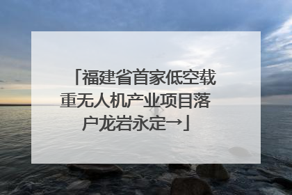 福建省首家低空载重无人机产业项目落户龙岩永定→