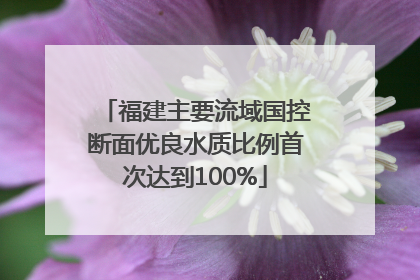 福建主要流域国控断面优良水质比例首次达到100%