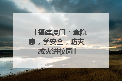 福建厦门：查隐患，学安全，防灾减灾进校园