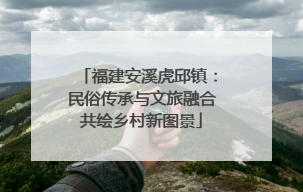 福建安溪虎邱镇：民俗传承与文旅融合共绘乡村新图景