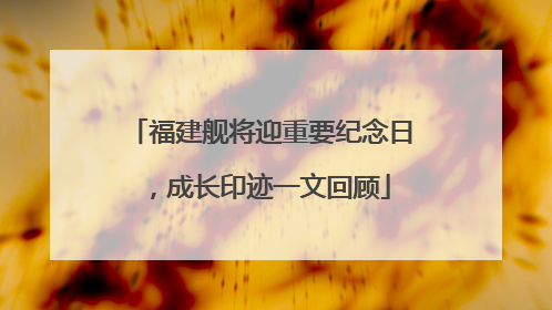 福建舰将迎重要纪念日，成长印迹一文回顾
