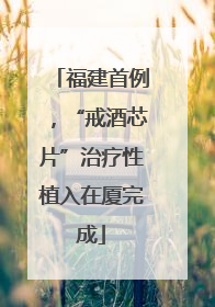 福建首例，“戒酒芯片”治疗性植入在厦完成