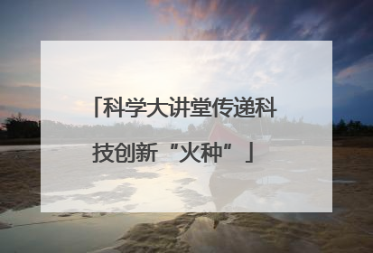科学大讲堂传递科技创新“火种”