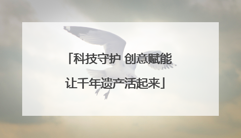 科技守护 创意赋能 让千年遗产活起来
