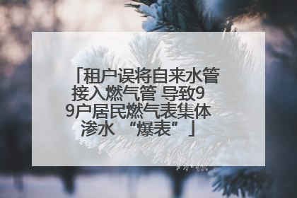 租户误将自来水管接入燃气管 导致99户居民燃气表集体渗水 “爆表”