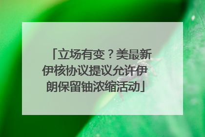 立场有变？美最新伊核协议提议允许伊朗保留铀浓缩活动