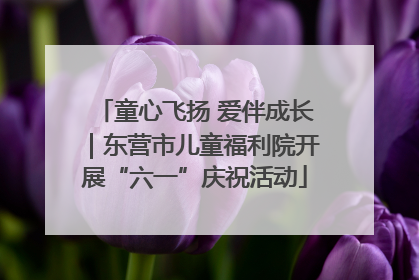 童心飞扬 爱伴成长｜东营市儿童福利院开展“六一”庆祝活动