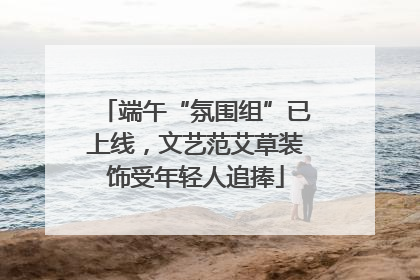 端午“氛围组”已上线，文艺范艾草装饰受年轻人追捧
