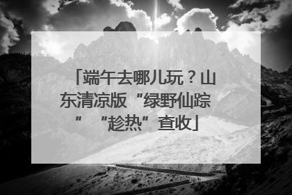 端午去哪儿玩？山东清凉版“绿野仙踪”“趁热”查收