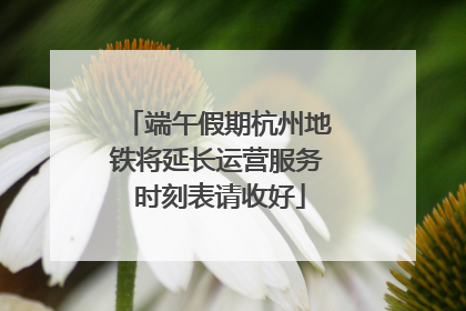 端午假期杭州地铁将延长运营服务 时刻表请收好