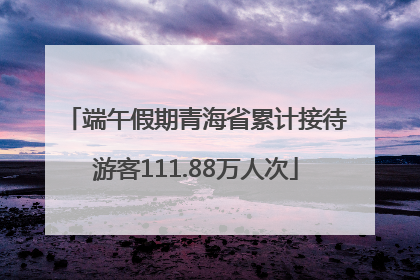 端午假期青海省累计接待游客111.88万人次