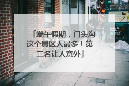端午假期，门头沟这个景区人最多！第二名让人意外