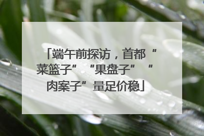 端午前探访，首都“菜篮子”“果盘子”“肉案子”量足价稳