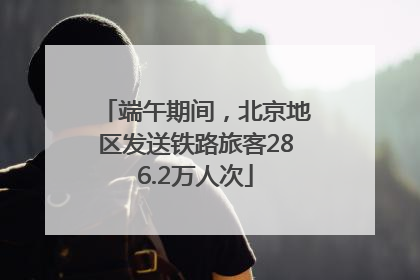 端午期间，北京地区发送铁路旅客286.2万人次