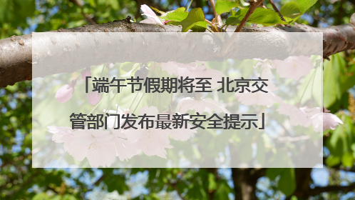 端午节假期将至 北京交管部门发布最新安全提示