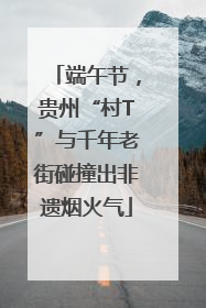 端午节，贵州“村T”与千年老街碰撞出非遗烟火气
