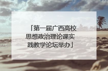 第一届广西高校思想政治理论课实践教学论坛举办