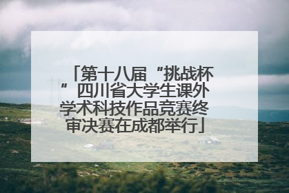 第十八届“挑战杯”四川省大学生课外学术科技作品竞赛终审决赛在成都举行