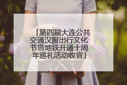 第四届大连公共交通汉服出行文化节暨地铁开通十周年巡礼活动收官