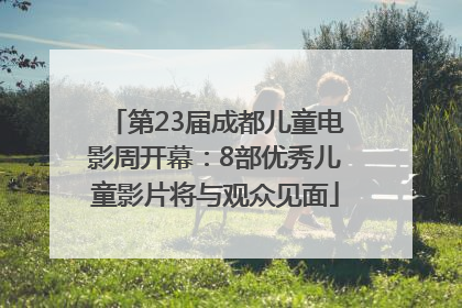 第23届成都儿童电影周开幕：8部优秀儿童影片将与观众见面