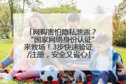 网购害怕隐私泄露？“国家网络身份认证”来救场！3步快速验证/注册，安全又省心