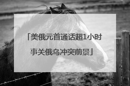 美俄元首通话超1小时 事关俄乌冲突前景