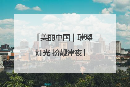 美丽中国｜璀璨灯光 扮靓津夜