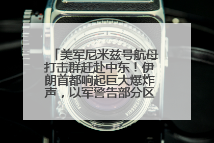 美军尼米兹号航母打击群赶赴中东！伊朗首都响起巨大爆炸声，以军警告部分区域民众紧急撤离