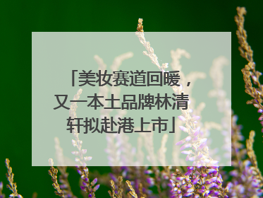 美妆赛道回暖，又一本土品牌林清轩拟赴港上市