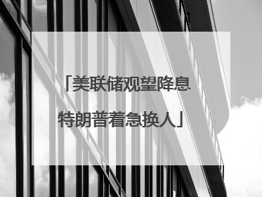 美联储观望降息 特朗普着急换人