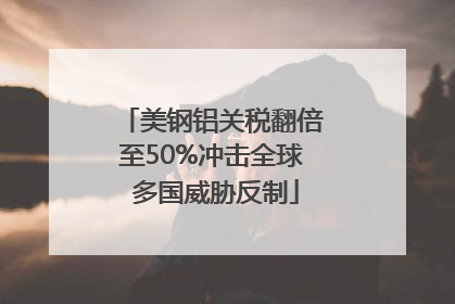 美钢铝关税翻倍至50%冲击全球 多国威胁反制