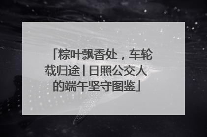 粽叶飘香处，车轮载归途│日照公交人的端午坚守图鉴