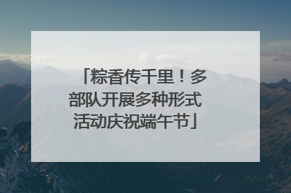 粽香传千里！多部队开展多种形式活动庆祝端午节