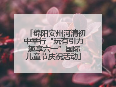 绵阳安州河清初中举行“玩有引力 趣享六一”国际儿童节庆祝活动