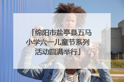 绵阳市盐亭县五马小学六一儿童节系列活动圆满举行
