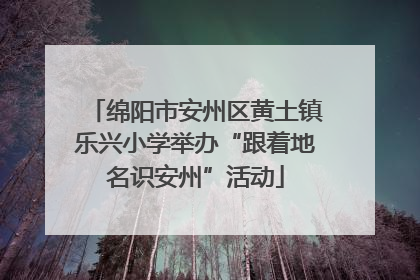 绵阳市安州区黄土镇乐兴小学举办“跟着地名识安州”活动