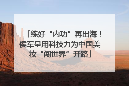 练好“内功”再出海！侯军呈用科技力为中国美妆“闯世界”开路