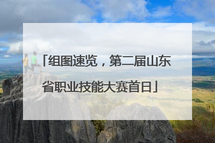 组图速览，第二届山东省职业技能大赛首日