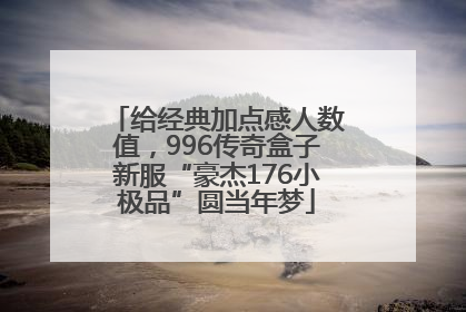 给经典加点感人数值，996传奇盒子新服“豪杰176小极品”圆当年梦