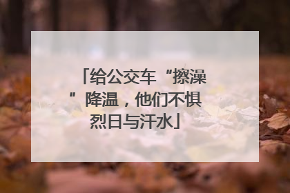 给公交车“擦澡”降温，他们不惧烈日与汗水