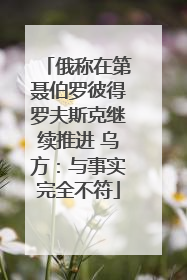 俄称在第聂伯罗彼得罗夫斯克继续推进 乌方：与事实完全不符