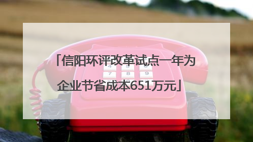 信阳环评改革试点一年为企业节省成本651万元