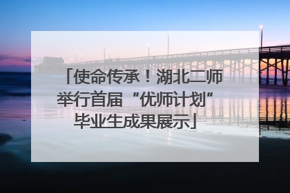 使命传承！湖北二师举行首届“优师计划”毕业生成果展示