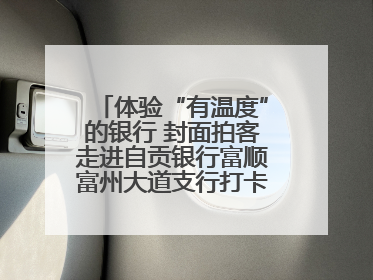 体验“有温度”的银行 封面拍客走进自贡银行富顺富州大道支行打卡特色便民服务