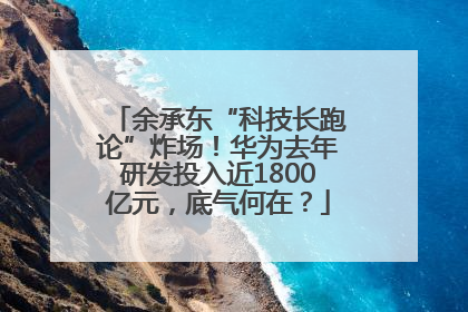 余承东“科技长跑论”炸场！华为去年研发投入近1800亿元，底气何在？