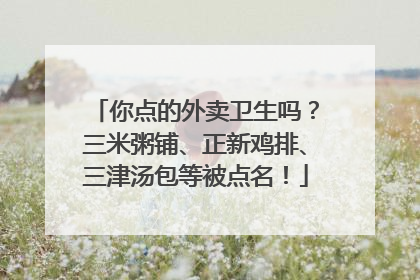 你点的外卖卫生吗？三米粥铺、正新鸡排、三津汤包等被点名！
