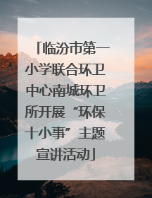 临汾市第一小学联合环卫中心南城环卫所开展“环保十小事”主题宣讲活动