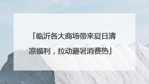 临沂各大商场带来夏日清凉福利，拉动避暑消费热
