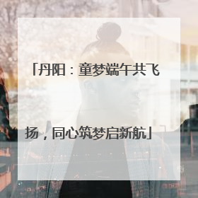 丹阳：童梦端午共飞扬，同心筑梦启新航