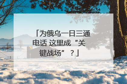 为俄乌一日三通电话 这里成“关键战场”？